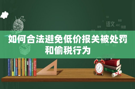 如何合法避免低價報關被處罰和偷稅行為