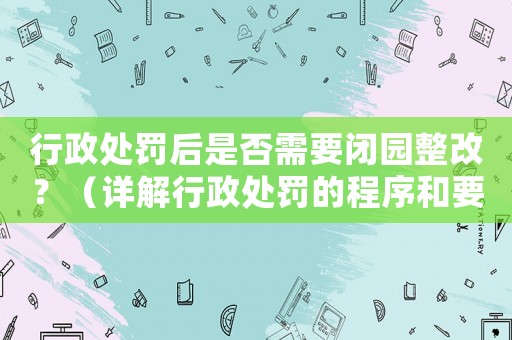 行政處罰后是否需要閉園整改？（詳解行政處罰的程序和要求）