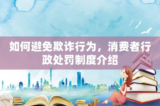 如何避免欺詐行為，消費者行政處罰制度介紹