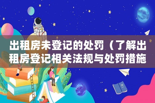 出租房未登記的處罰（了解出租房登記相關(guān)法規(guī)與處罰措施）