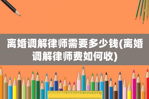離婚調解律師需要多少錢(離婚調解律師費如何收)