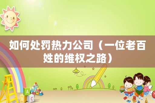 如何處罰熱力公司（一位老百姓的維權之路）