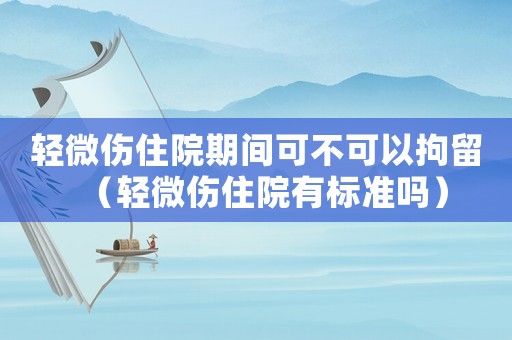 輕微傷住院期間可不可以拘留（輕微傷住院有標準嗎）
