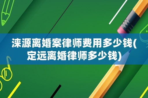 淶源離婚案律師費用多少錢(定遠離婚律師多少錢)
