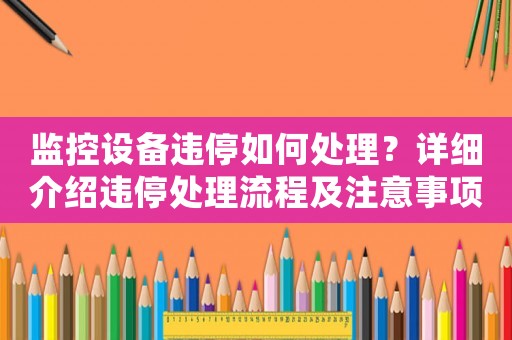 監控設備違停如何處理？詳細介紹違停處理流程及注意事項