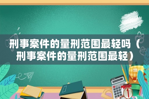 刑事案件的量刑范圍最輕嗎（刑事案件的量刑范圍最輕）
