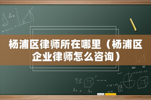楊浦區律師所在哪里（楊浦區企業律師怎么咨詢）