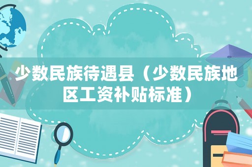 少數民族待遇縣（少數民族地區工資補貼標準）