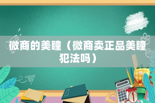 微商的美瞳（微商賣正品美瞳犯法嗎）