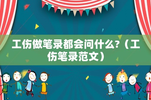 工傷做筆錄都會(huì)問什么?（工傷筆錄范文）