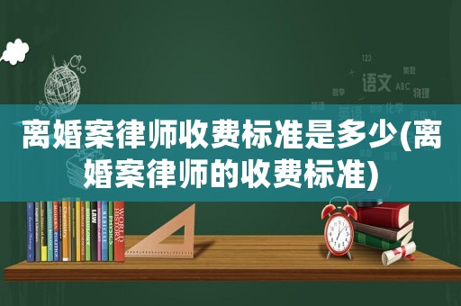 離婚案律師收費(fèi)標(biāo)準(zhǔn)是多少(離婚案律師的收費(fèi)標(biāo)準(zhǔn))