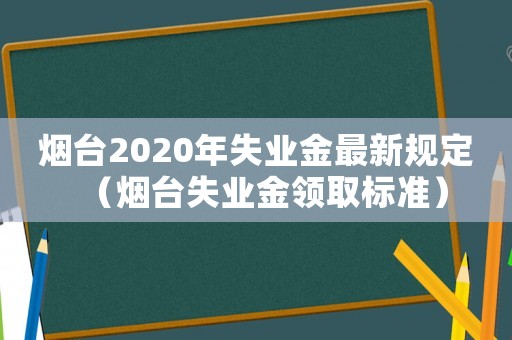 煙臺2020年失業金最新規定（煙臺失業金領取標準）