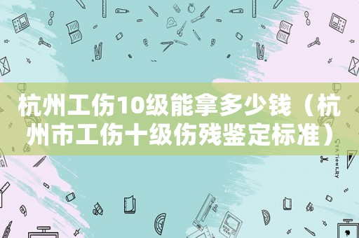 杭州工傷10級(jí)能拿多少錢(qián)（杭州市工傷十級(jí)傷殘鑒定標(biāo)準(zhǔn)）
