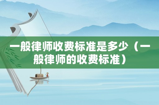 一般律師收費標準是多少（一般律師的收費標準）