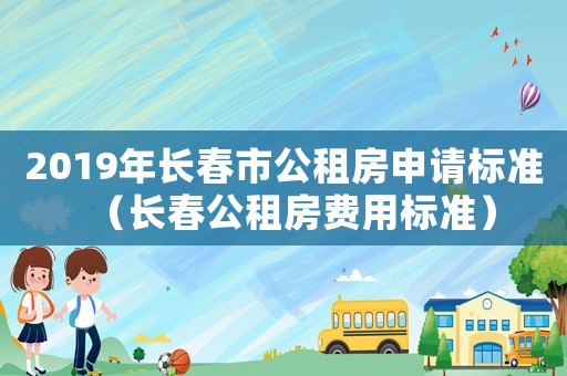 2019年長春市公租房申請標(biāo)準(zhǔn)（長春公租房費(fèi)用標(biāo)準(zhǔn)）