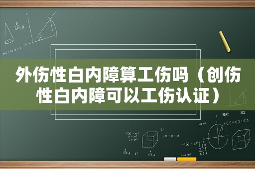 外傷性白內障算工傷嗎（創傷性白內障可以工傷認證）