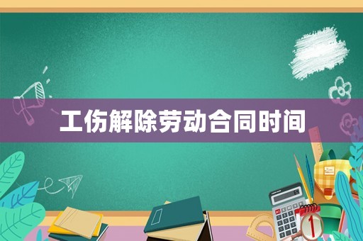 工傷解除勞動合同時間