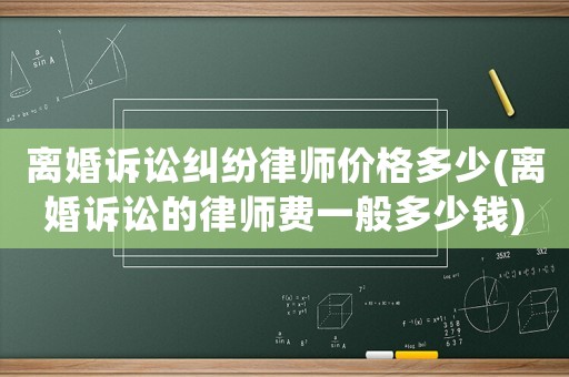 離婚訴訟糾紛律師價格多少(離婚訴訟的律師費一般多少錢)