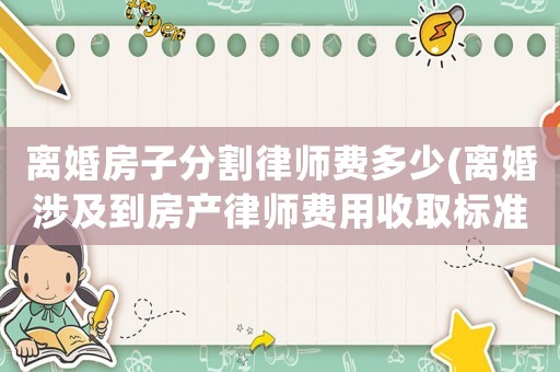 離婚房子分割律師費(fèi)多少(離婚涉及到房產(chǎn)律師費(fèi)用收取標(biāo)準(zhǔn))