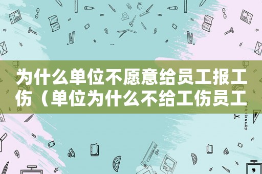 為什么單位不愿意給員工報工傷（單位為什么不給工傷員工報社保局）