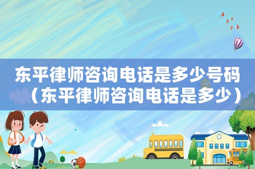 東平律師咨詢電話是多少號碼（東平律師咨詢電話是多少）