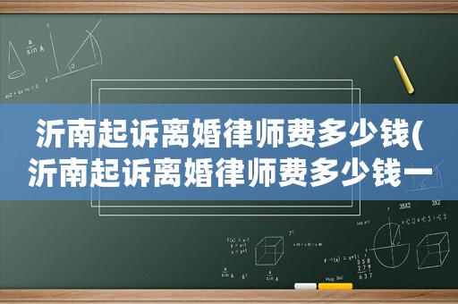 沂南起訴離婚律師費(fèi)多少錢(沂南起訴離婚律師費(fèi)多少錢一個(gè)月)