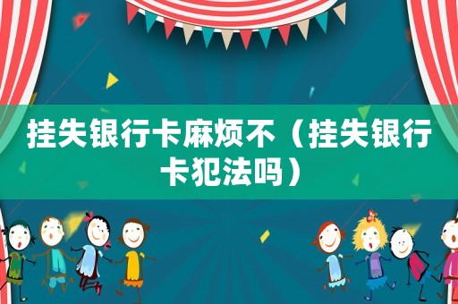 掛失銀行卡麻煩不（掛失銀行卡犯法嗎）