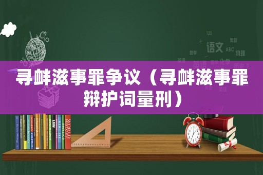 尋釁滋事罪爭議（尋釁滋事罪辯護詞量刑）