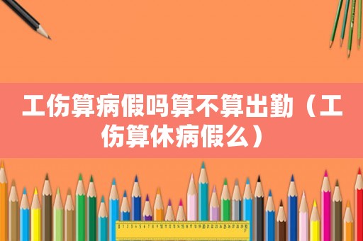 工傷算病假嗎算不算出勤（工傷算休病假么）