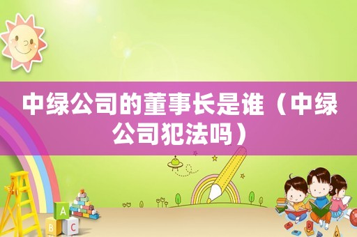 中綠公司的董事長是誰（中綠公司犯法嗎）