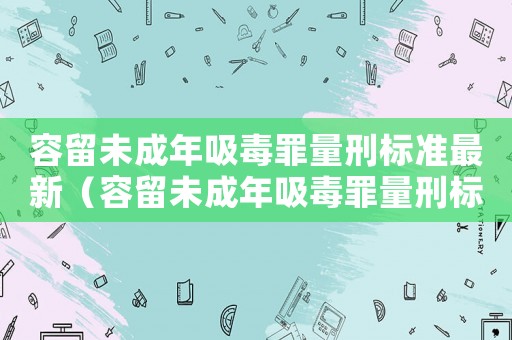 容留未成年吸毒罪量刑標準最新（容留未成年吸毒罪量刑標準）