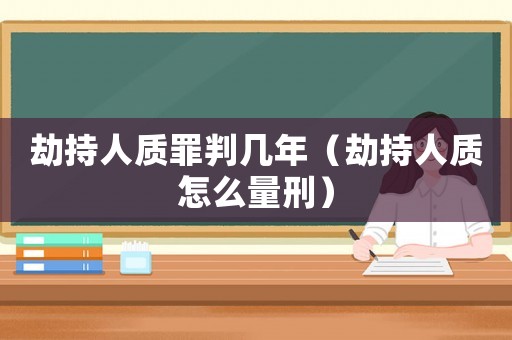 劫持人質(zhì)罪判幾年（劫持人質(zhì)怎么量刑）
