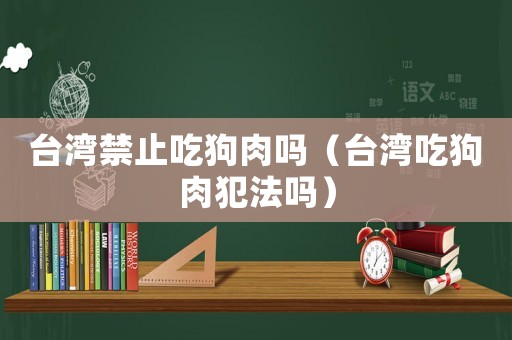 臺灣禁止吃狗肉嗎（臺灣吃狗肉犯法嗎）