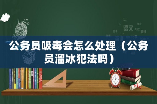 公務員吸毒會怎么處理（公務員溜冰犯法嗎）