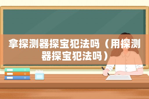 拿探測器探寶犯法嗎（用探測器探寶犯法嗎）