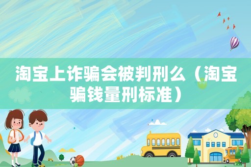 淘寶上詐騙會被判刑么（淘寶騙錢量刑標準）
