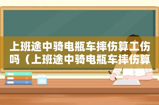 上班途中騎電瓶車摔傷算工傷嗎（上班途中騎電瓶車摔傷算工傷）