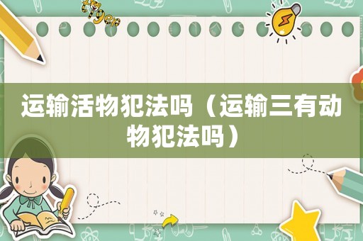 運(yùn)輸活物犯法嗎（運(yùn)輸三有動(dòng)物犯法嗎）