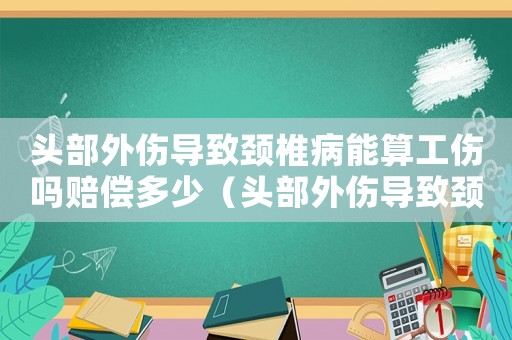 頭部外傷導(dǎo)致頸椎病能算工傷嗎賠償多少（頭部外傷導(dǎo)致頸椎病能算工傷嗎）