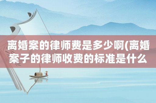 離婚案的律師費是多少啊(離婚案子的律師收費的標準是什么)
