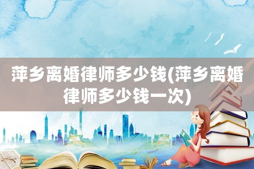 萍鄉離婚律師多少錢(萍鄉離婚律師多少錢一次)