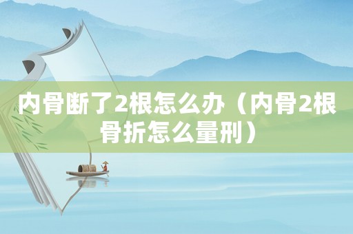 內骨斷了2根怎么辦（內骨2根骨折怎么量刑）
