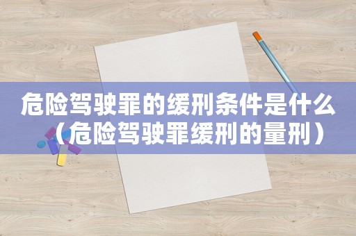 危險駕駛罪的緩刑條件是什么（危險駕駛罪緩刑的量刑）