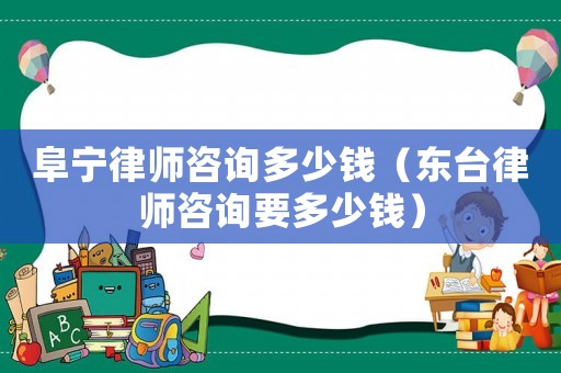 阜寧律師咨詢多少錢（東臺(tái)律師咨詢要多少錢）