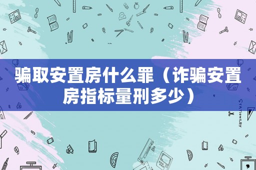 騙取安置房什么罪（詐騙安置房指標量刑多少）
