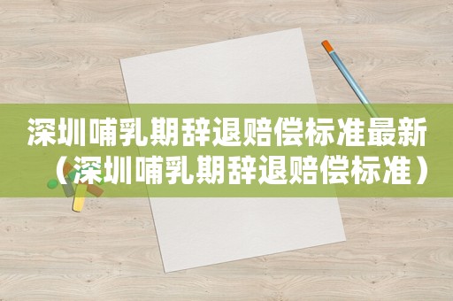 深圳哺乳期辭退賠償標(biāo)準(zhǔn)最新（深圳哺乳期辭退賠償標(biāo)準(zhǔn)）