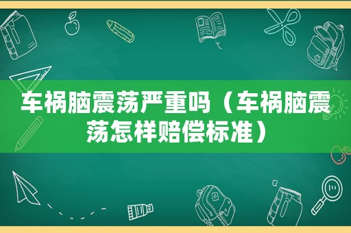 車禍腦震蕩嚴重嗎（車禍腦震蕩怎樣賠償標準）