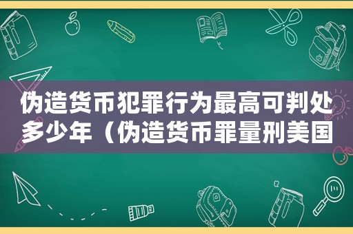 偽造貨幣犯罪行為最高可判處多少年（偽造貨幣罪量刑美國）