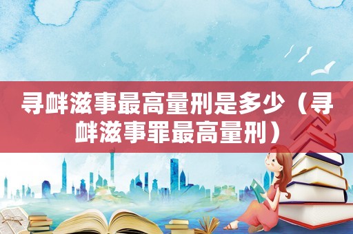 尋釁滋事最高量刑是多少（尋釁滋事罪最高量刑）