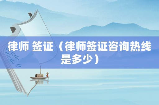 律師 簽證（律師簽證咨詢熱線是多少）